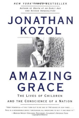 a research on the book amazing grace by jonathan kozol Jonathan kozol (born september 5, 1936) is an american writer, educator, and activist, best known for his books on public education in the united states education and experience born to harry kozol and ruth (massell) kozol, jonathan graduated from noble and greenough school in 1954, and harvard university summa cum laude in. a research on the book amazing grace by jonathan kozol Jonathan kozol (born september 5, 1936) is an american writer, educator, and activist, best known for his books on public education in the united states education and experience born to harry kozol and ruth (massell) kozol, jonathan graduated from noble and greenough school in 1954, and harvard university summa cum laude in.