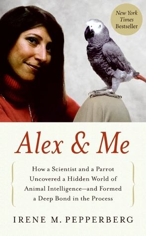 How a Scientist and a Parrot Discovered a Hidden World of Animal Intelligence &mdash; and Formed a Deep Bond in the Process  - Irene M. Pepperberg